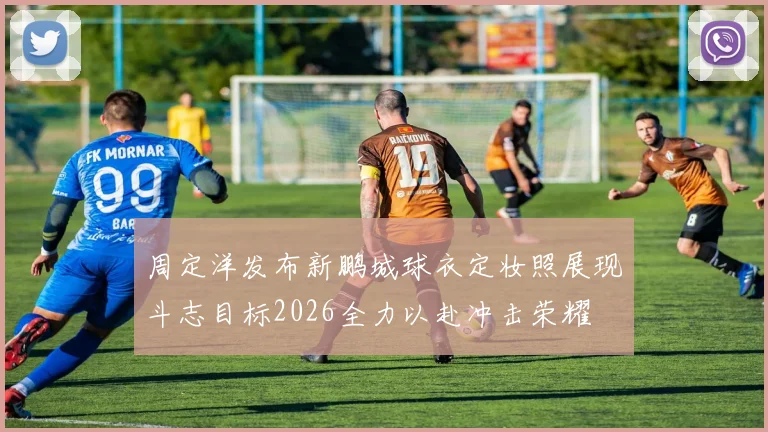 周定洋发布新鹏城球衣定妆照展现斗志目标2026全力以赴冲击荣耀