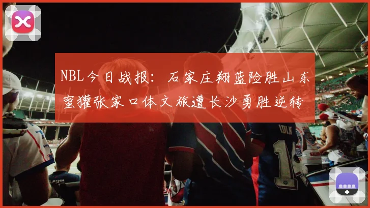 NBL今日战报：石家庄翔蓝险胜山东蜜獾张家口体文旅遭长沙勇胜逆转