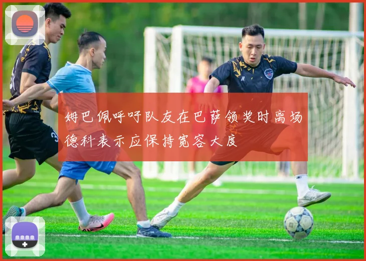 姆巴佩呼吁队友在巴萨领奖时离场德科表示应保持宽容大度