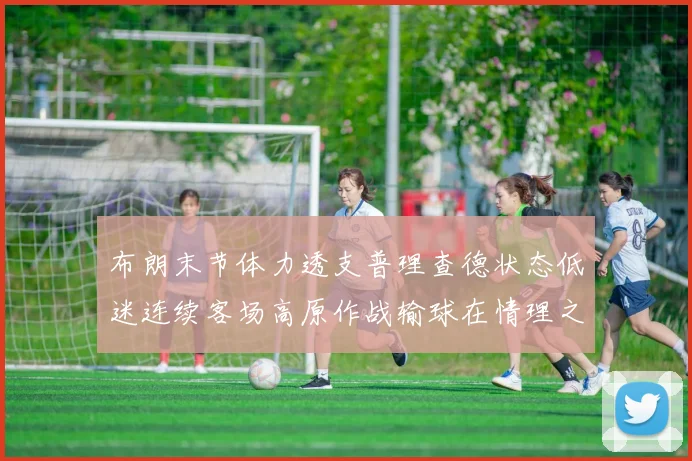 布朗末节体力透支普理查德状态低迷连续客场高原作战输球在情理之中
