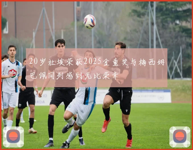 20岁杜埃荣获2025金童奖与梅西姆巴佩同列感到无比荣幸