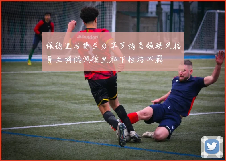 佩德里与费兰分享罗梅乌强硬风格费兰调侃佩德里私下性格不羁