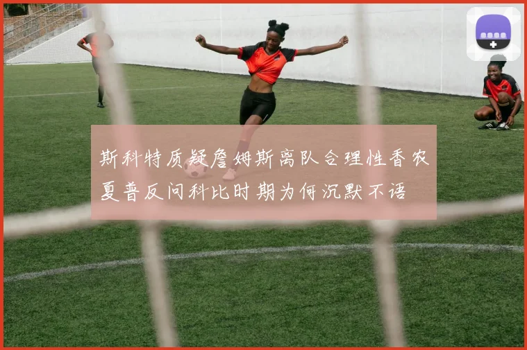 斯科特质疑詹姆斯离队合理性香农夏普反问科比时期为何沉默不语