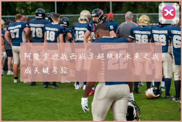 阿隆索迎战西班牙超级杯未来之战成关键考验