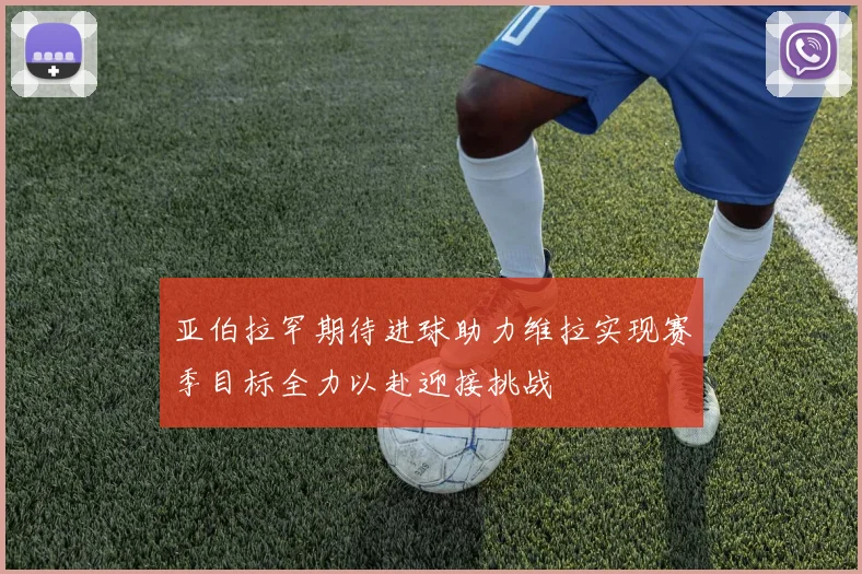 亚伯拉罕期待进球助力维拉实现赛季目标全力以赴迎接挑战