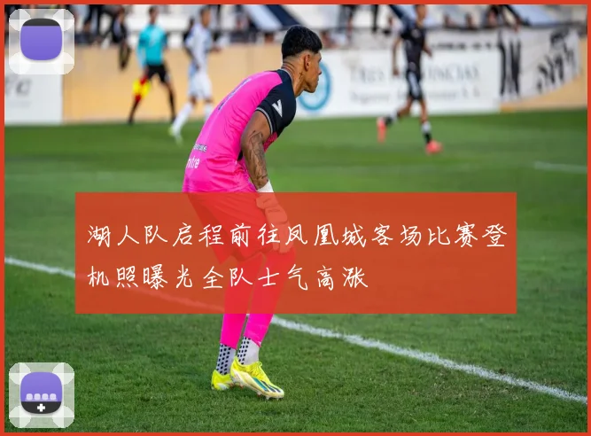 湖人队启程前往凤凰城客场比赛登机照曝光全队士气高涨