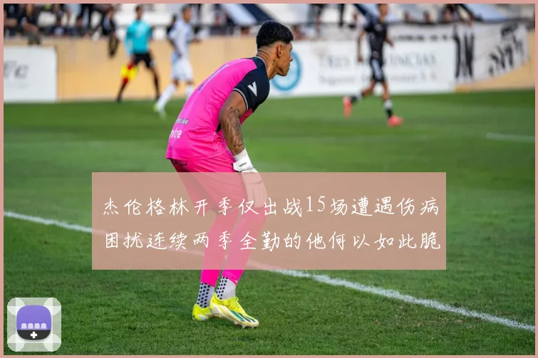 杰伦格林开季仅出战15场遭遇伤病困扰连续两季全勤的他何以如此脆弱