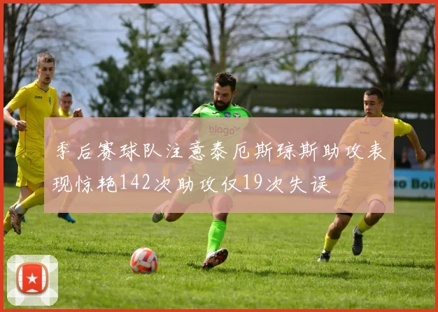 季后赛球队注意泰厄斯琼斯助攻表现惊艳142次助攻仅19次失误