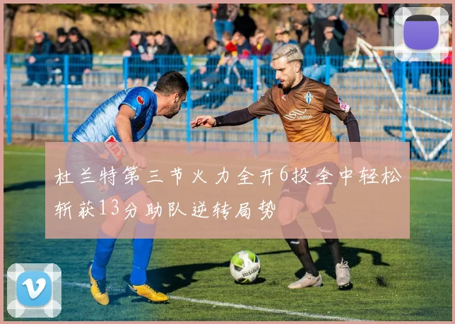 杜兰特第三节火力全开6投全中轻松斩获13分助队逆转局势