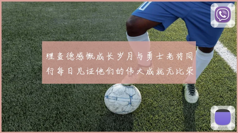 理查德感慨成长岁月与勇士老将同行每日见证他们的伟大成就无比荣幸