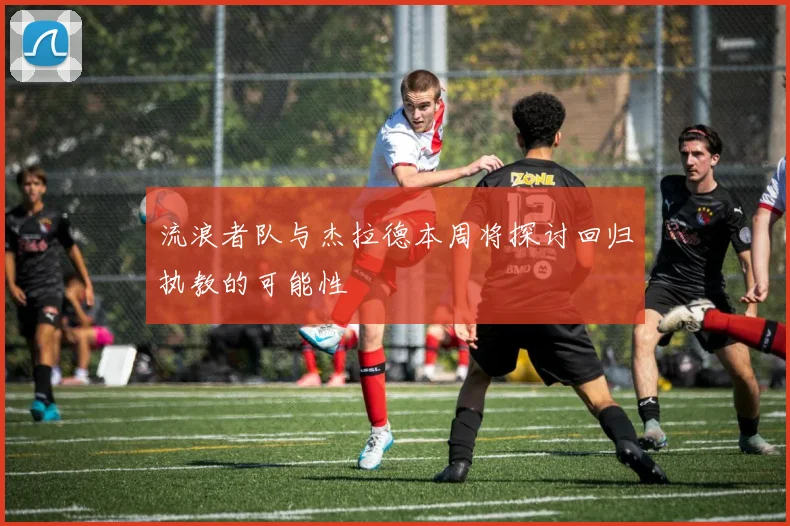 流浪者队与杰拉德本周将探讨回归执教的可能性