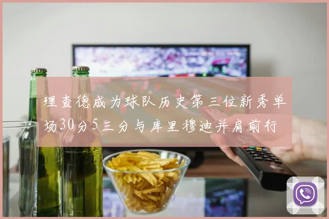 理查德成为球队历史第三位新秀单场30分5三分与库里穆迪并肩前行