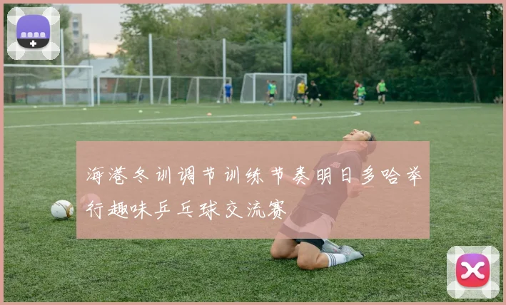 海港冬训调节训练节奏明日多哈举行趣味乒乓球交流赛