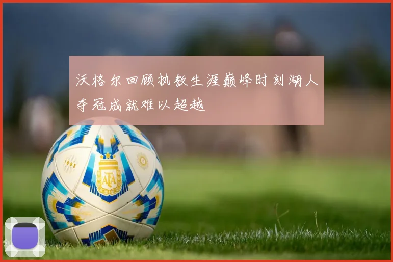 沃格尔回顾执教生涯巅峰时刻湖人夺冠成就难以超越