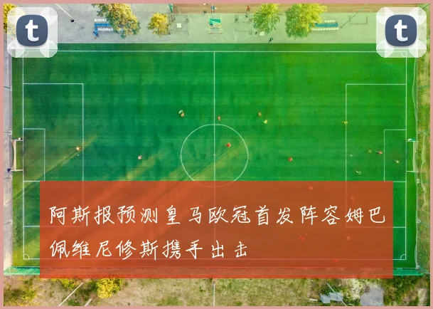 阿斯报预测皇马欧冠首发阵容姆巴佩维尼修斯携手出击