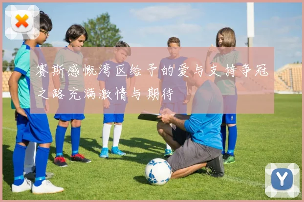 赛斯感慨湾区给予的爱与支持争冠之路充满激情与期待