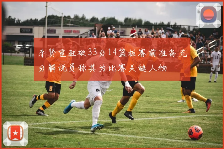 李贤重狂砍33分14篮板赛前准备充分解说员称其为比赛关键人物