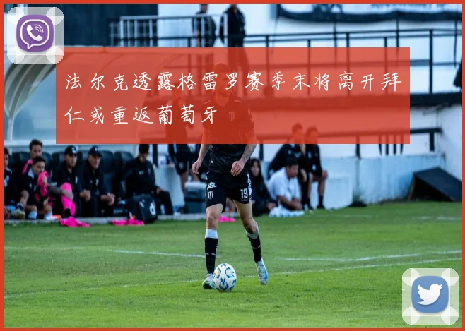 法尔克透露格雷罗赛季末将离开拜仁或重返葡萄牙