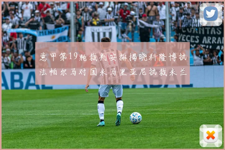 意甲第19轮裁判安排揭晓科隆博执法帕尔马对国米马里亚尼执裁米兰迎战热那亚
