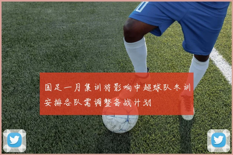 国足一月集训将影响中超球队冬训安排各队需调整备战计划