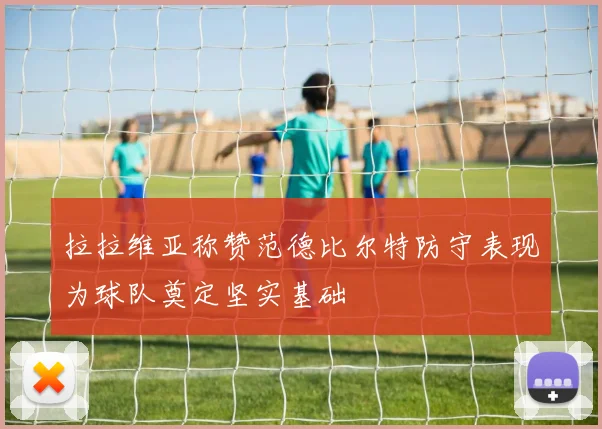 拉拉维亚称赞范德比尔特防守表现为球队奠定坚实基础