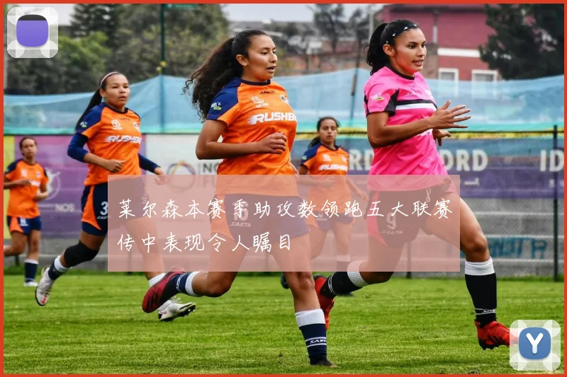 莱尔森本赛季助攻数领跑五大联赛传中表现令人瞩目