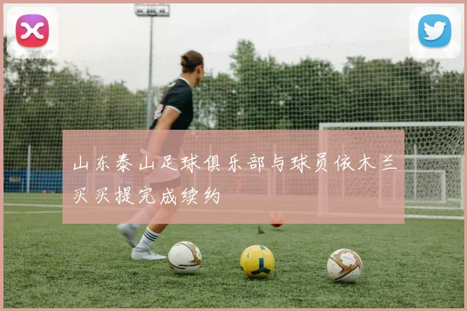 山东泰山足球俱乐部与球员依木兰买买提完成续约