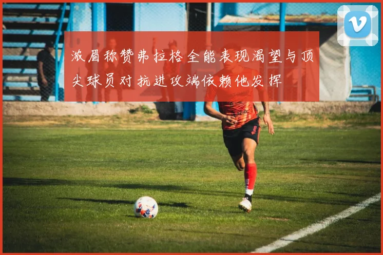 浓眉称赞弗拉格全能表现渴望与顶尖球员对抗进攻端依赖他发挥