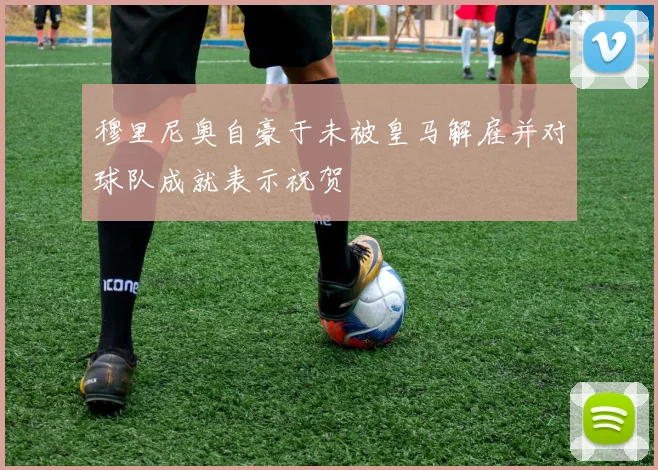 穆里尼奥自豪于未被皇马解雇并对球队成就表示祝贺