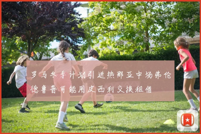 罗马冬季计划引进热那亚中场弗伦德鲁普可能用皮西利交换租借