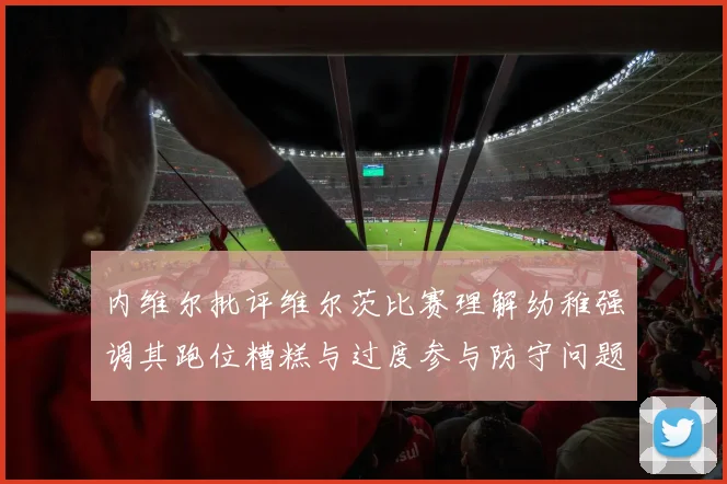 内维尔批评维尔茨比赛理解幼稚强调其跑位糟糕与过度参与防守问题