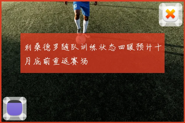 利桑德罗随队训练状态回暖预计十月底前重返赛场