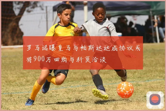 罗马诺曝皇马与帕斯达达成协议或将900万回购与科莫洽谈