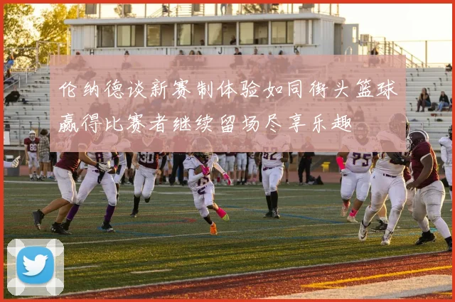 伦纳德谈新赛制体验如同街头篮球赢得比赛者继续留场尽享乐趣