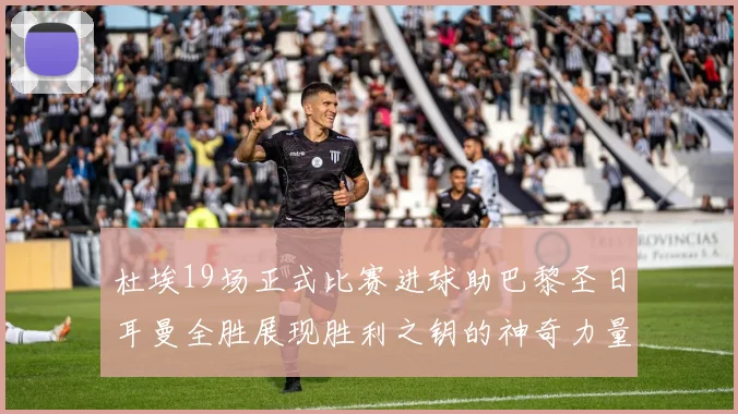 杜埃19场正式比赛进球助巴黎圣日耳曼全胜展现胜利之钥的神奇力量