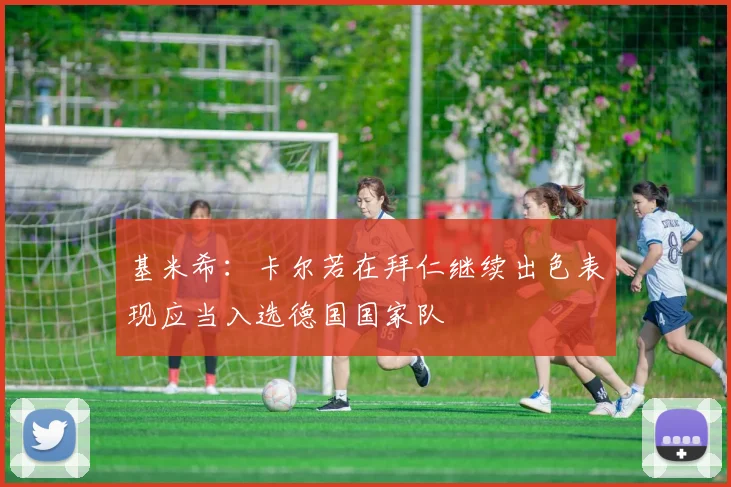 基米希：卡尔若在拜仁继续出色表现应当入选德国国家队