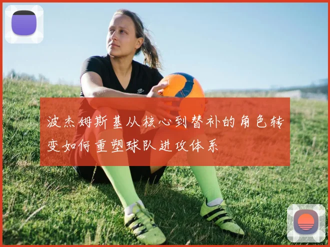 波杰姆斯基从核心到替补的角色转变如何重塑球队进攻体系