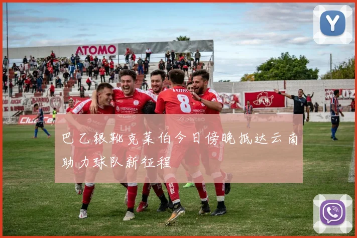 巴乙银靴克莱伯今日傍晚抵达云南助力球队新征程