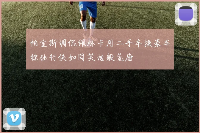 帕金斯调侃佩林卡用二手车换豪车称独行侠如同笑话般荒唐