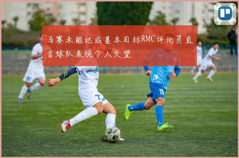 马赛未能达成基本目标RMC评论员直言球队表现令人失望