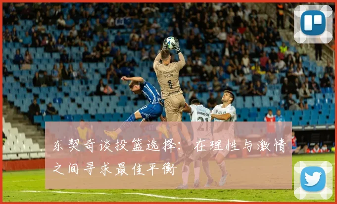 东契奇谈投篮选择：在理性与激情之间寻求最佳平衡