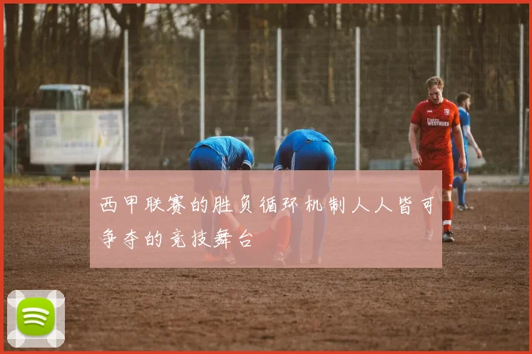西甲联赛的胜负循环机制人人皆可争夺的竞技舞台