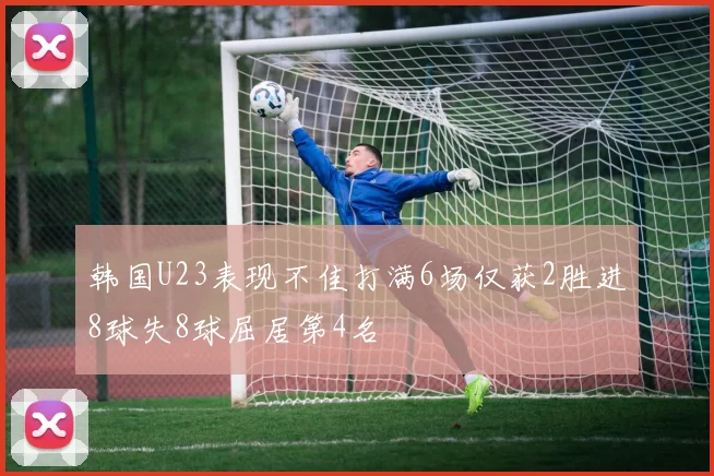 韩国U23表现不佳打满6场仅获2胜进8球失8球屈居第4名