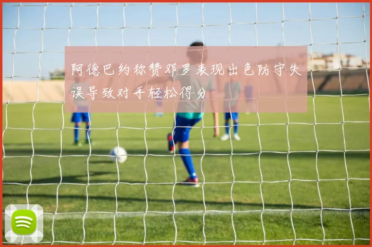 阿德巴约称赞邓罗表现出色防守失误导致对手轻松得分