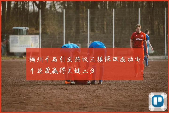 梅州平局引发热议三镇保级成功海牛逆袭赢得关键三分