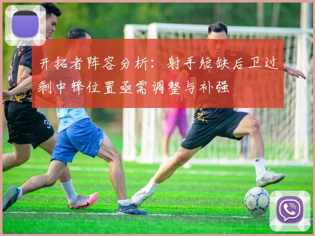 开拓者阵容分析：射手短缺后卫过剩中锋位置亟需调整与补强
