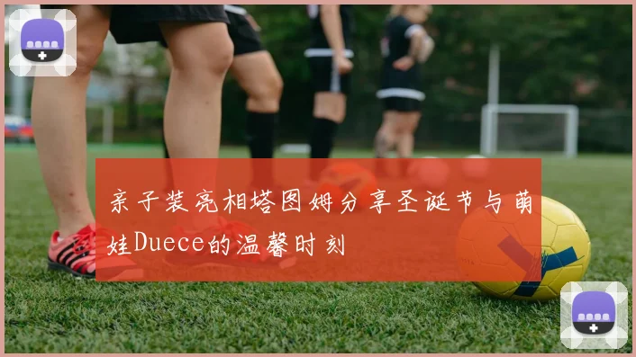 亲子装亮相塔图姆分享圣诞节与萌娃Duece的温馨时刻