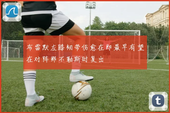 布雷默左膝韧带伤愈在即最早有望在对阵那不勒斯时复出