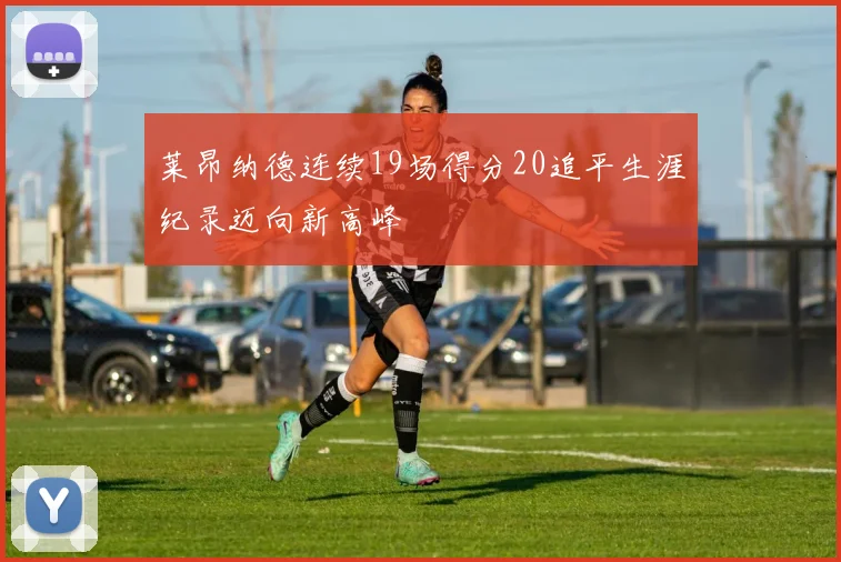 莱昂纳德连续19场得分20追平生涯纪录迈向新高峰