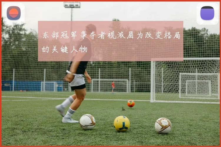 东部冠军争夺者视浓眉为改变格局的关键人物